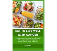 EAT TO LIVE WELL WITH CANCER: A guide to nutrition, lifestyle, and mental well-being to help cancer patients recover and live better every day.