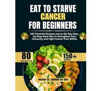Eat to Starve Cancer For Beginners: 150 Powerful Recipes and an 80-Day Step-by-Step Meal Plan to Strengthen Your Immunity and Fight Cancer from Within