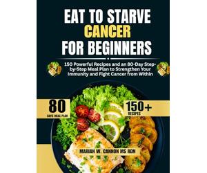 Eat to Starve Cancer For Beginners: 150 Powerful Recipes and an 80-Day Step-by-Step Meal Plan to Strengthen Your Immunity and Fight Cancer from Within