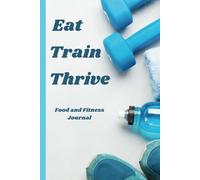 Eat, Train, Thrive: A Food and Fitness Journal: Track your Meals, Master your Workouts, Transform your Life.