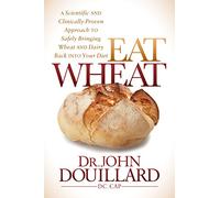 Eat Wheat: A Scientific and Clinically-Proven Approach to Safely Bringing Wheat and Dairy Back into Your Diet