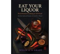 Eat Your Liquor: Proof-Positive Cooking at 120 Proof: Alcohol-Infused Recipes & Reckless Flavor