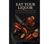 Eat Your Liquor: Proof-Positive Cooking at 120 Proof: Alcohol-Infused Recipes & Reckless Flavor