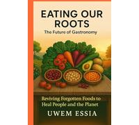 Eating Our Roots: The Future of Gastronomy: Reviving Forgotten Foods to Heal People and the Planet