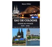 EAU DE COLOGNE GUIDE DE VOYAGE 2025-2026: Àla découverte des merveilles de la cathédrale, de la magie du carnaval, des délices culinaires et des aventures au bord du Rhin