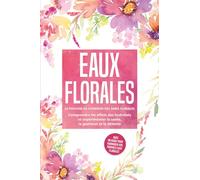 Eaux florales : Le pouvoir de guérison des âmes florales - Comprendre les effets des hydrolats et expérimenter la santé, la guérison et la détente, avec un guide pour fabriquer vos propres eaux floral