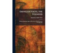 Ebenezer Foote, the Founder: Being an Epistolary Light on His Time as Shed by Letters From His Files
