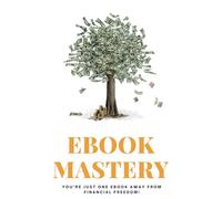 Ebook Mastery: Y O U ’ R E J U S T O N E E B O O K A W A Y F R O M F I N A N C I A L F R E E D O M !