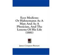 Ecce Medicus: Or Hahnemann as a Man and as a Physician, and the Lessons of His Life (1881) Burnett, James Compton (Auteur)