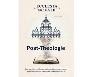 Ecclesia Nova III - Post-Theologie: Über den Beginn des veränderten Denkens, Lernen und Handelns der Menschen im Zeitalter der KI