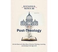 Ecclesia Nova III - Post-Theology: On the Dawn of a New Way of Human Thinking, Learning, and Acting in the Age of AI