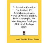 Ecclesiastical Chronicle for Scotland V2: Scotichronicon, Also Views of Abbeys, Priories, Seals, Autographs, the Most Complete Catalogue of Scottish B Gordon, James Frederick Skinner (Auteur)