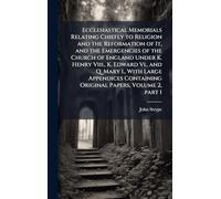 Ecclesiastical Memorials Relating Chiefly to Religion and the Reformation of It, and the Emergencies of the Church of England Under K. Henry Viii., K. ... Containing Original Papers, Volume 2, part 1