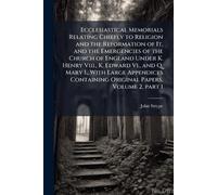 Ecclesiastical Memorials Relating Chiefly to Religion and the Reformation of It, and the Emergencies of the Church of England Under K. Henry Viii., K. ... Containing Original Papers, Volume 2, part 1