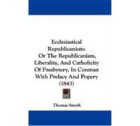 Ecclesiastical Republicanism: Or the Republicanism, Liberality, and Catholicity of Presbytery, in Contrast with Prelacy and Popery (1843) Smyth, Thomas (Auteur)