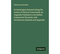 Ecclesiologism Exposed: Being the Letters of Clericus Connorensis, As originally Published in the Belfast Commercial Chronicle; with Introductory Remarks and Appendix