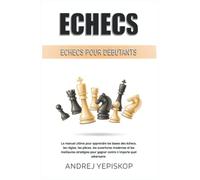Echecs pour Débutants: Le manuel ultime pour apprendre les bases des échecs, les règles, les pièces, les ouvertures modernes et les meilleures stratégies pour gagner contre n'importe quel adversaire.