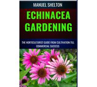 Echinacea Gardening Horticulturists Guide From Cultivation Till Commmercial Success: Unlocking Echinacea's Garden Magic, Expert Tips, Cultivation Techniques, Market Strategies, And Profitable Insights