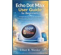 Echo Dot Max User Guide for Beginners: A Simple Manual to Set Up Your Device, Personalize Alexa, Play Music, Create Reminders, Control Smart Devices, and Use Everyday Voice Commands with Confidence