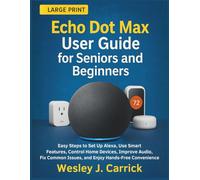 Echo Dot Max User Guide for Seniors and Beginners: Easy Steps to Set Up Alexa, Use Smart Features, Control Home Devices, Improve Audio, Fix Common Issues, and Enjoy Hands-Free Convenience