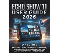 ECHO SHOW 11 USER GUIDE 2026: Mastering Alex Smart Home Automation, Voice Commands, Video Calls, Routines, and Hidden Features for Every