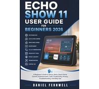 Echo Show 11 User Guide for beginners 2026: A Beginner’s Guide to Setup, Alexa, Smart Home Control, Entertainment, Calls, Productivity, Privacy, Troubleshooting, and Daily Use