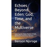 Echoes Beyond Eden: God, Time, and the Multiverse: Exploring the Hidden Realms of Faith, Dimensions, and Divine Mystery