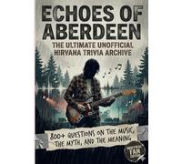 Echoes of Aberdeen: The Ultimate Unofficial Nirvana Trivia Archive: 800+ Questions on The Music, The Myth, and the Meaning