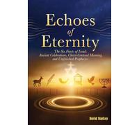 Echoes of Eternity: The Six Feasts of Israel: Ancient Celebrations, Christ Centered Meaning, and Unfinished Prophecies