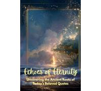 Echoes of Eternity Uncovering the Ancient Roots of Today’s Beloved Quotes: Uncovering the roots of timeless truths and how they echo through our lives today