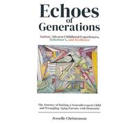 Echoes of Generations: Autism, Adverse Childhood Experiences, Alzheimer's, and Resilience: The Journey of Raising a Neurodivergent Child and Wrangling Aging Parents with Dementia