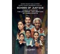 Echoes Of Justice: Stories Illuminating The Universal Declaration Of Human Rights: Every Right Has A Story, Every Story Demands Justice