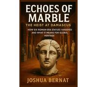 Echoes of Marble: The Heist at Damascus: How Six Roman-Era Statues Vanished and What It Means for Global Heritage