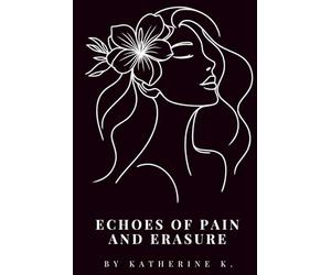 Echoes of Pain and Erasure: A Collection of Whispers, Screams, Shadows, and Light: Finding a Way Back to Myself