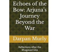 Echoes of the Bow: Arjuna’s Journey Beyond the War: Reflections After the Bhagavad Gita
