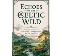 Echoes of the Celtic Wild: Celtic Myths, Irish Folklore, and Ancient Legends Stories of Magic, Druids, Spirits, and Timeless Wisdom