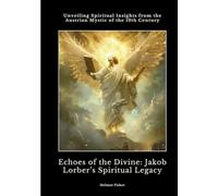 Echoes of the Divine: Jakob Lorber's Spiritual Legacy: Unveiling Spiritual Insights from the Austrian Mystic of the 19th Century