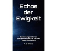 Echos der Ewigkeit: Betrachtungen über die Sterblichkeit, das Ego und das Wesen des Lebens