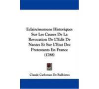 Eclaircissemens Historiques Sur Les Causes de La Revocation de L'Edit de Nantes Et Sur L'Etat Des Protestants En France (1788) Rulhieres, Claude Carloman De (Auteur)