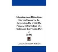 Eclaircissemens Historiques Sur Les Causes de La Revocation de L'Edit de Nantes, Et Sur L'Etat Des Protestants En France, Part 2 (1788) De Rulhiere, Claude Carloman (Auteur)