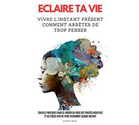 ECLAIRE TA VIE: vivre l'instant présent comment arrêter de trop penser: conseils pratiques pour se libérer du poids des pensées négatives et du stress afin de vivre pleinement chaque instant