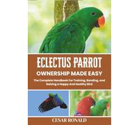 Eclectus Parrot Ownership Made Easy: The Complete Handbook For Training, Bonding, and Raising a Happy And Healthy Bird