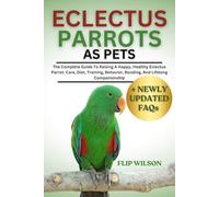 ECLECTUS PARROTS AS PETS: The Complete Guide To Raising A Happy, Healthy Eclectus Parrot: Care, Diet, Training, Behavior, Bonding, And Lifelong Companionship