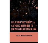 Eclipsing The Trinity: A Catholic Response To Oneness Pentecostalism