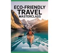 Eco-Friendly Travel Masterclass: Your Complete Guide to Sustainable Trips, Green Accommodations, and Responsible Adventure for a Healthier Planet