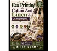 Eco Printing On Cotton And Linen: A Complete Beginner's Guide to Botanical Printing on Natural Fabric