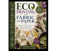 ECO PRINTING ON FABRIC AND PAPER: A Beginner’s Guide to Botanical Printing with Leaves, Flowers, Natural Dyes, Mordants, Bundle Dyeing, and Beautiful Plant-Based Projects