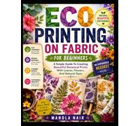 Eco Printing On Fabric For Beginners: A Simple Guide To Creating Beautiful Botanical Prints With Leaves, Flowers, And Natural Dyes