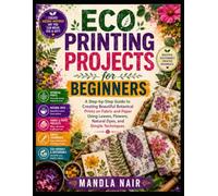 ECO PRINTING PROJECTS FOR BEGINNERS: A Step-by-Step Guide to Creating Beautiful Botanical Prints on Fabric and Paper Using Leaves, Flowers, Natural Dyes, and Simple Techniques
