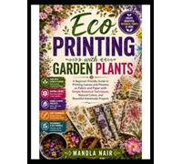 Eco Printing with Garden Plants: A Beginner-Friendly Guide to Printing Leaves and Flowers on Fabric and Paper with Simple Botanical Techniques, Natural Colors, and Beautiful Handmade Projects